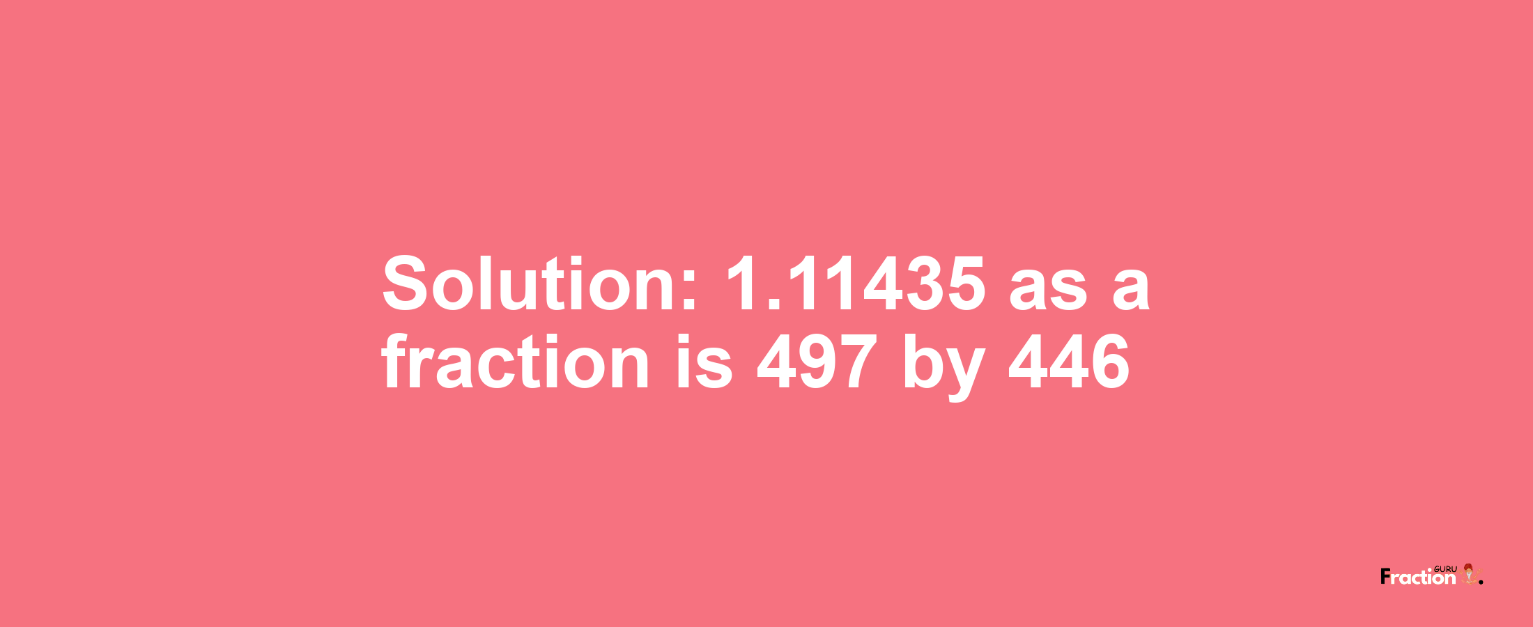 Solution:1.11435 as a fraction is 497/446